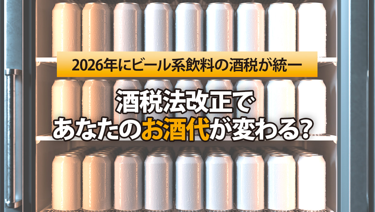 2026年にビール系飲料の酒税が統一～酒税法改正であなたのお酒代が変わる？