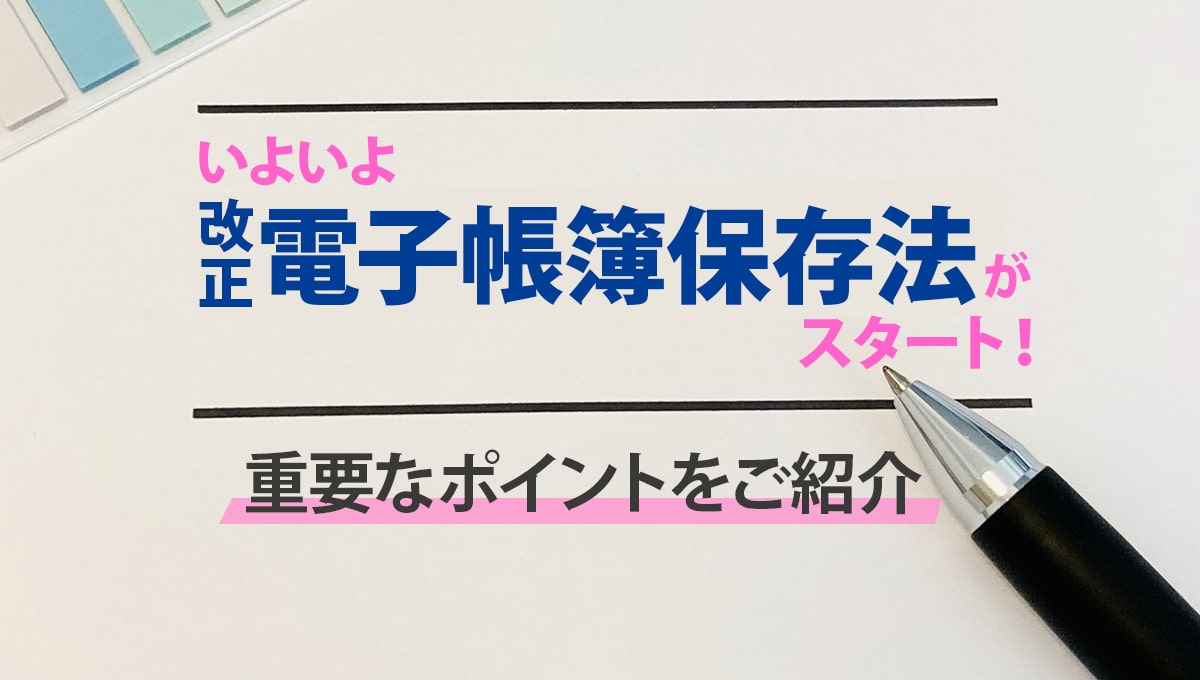 いよいよ電子帳簿保存法がスタート！重要なポイントをご紹介