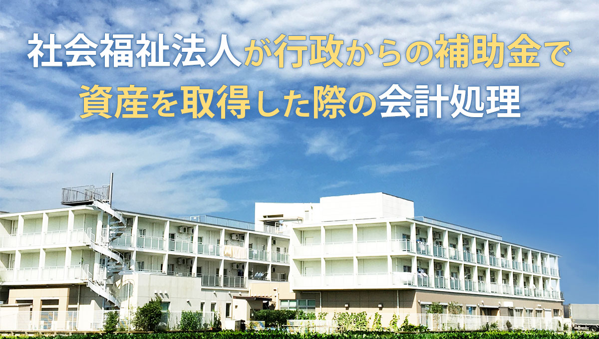 社会福祉法人が行政からの補助金で資産を取得した際の会計処理