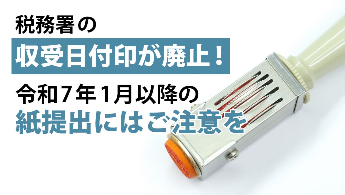 税務署の収受日付印が廃止！令和7年1月以降の紙提出にはご注意を