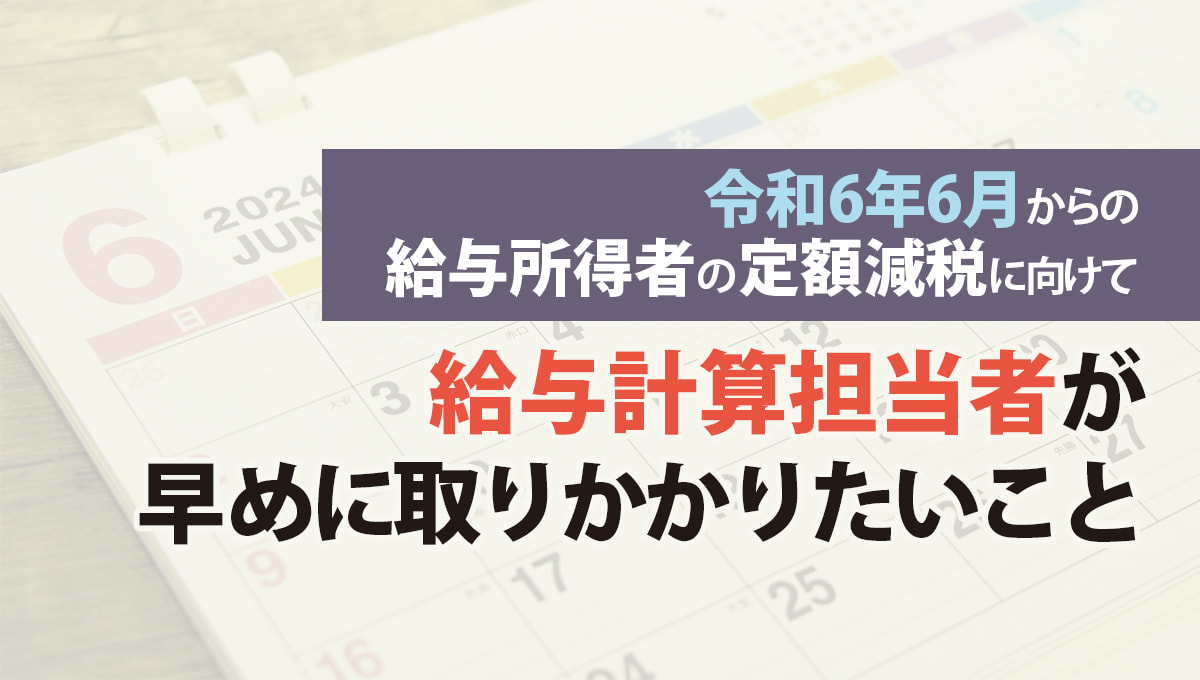 令和6年6月からの給与所得者の定額減税、給与計算担当者が早めにとりかかりたいこと