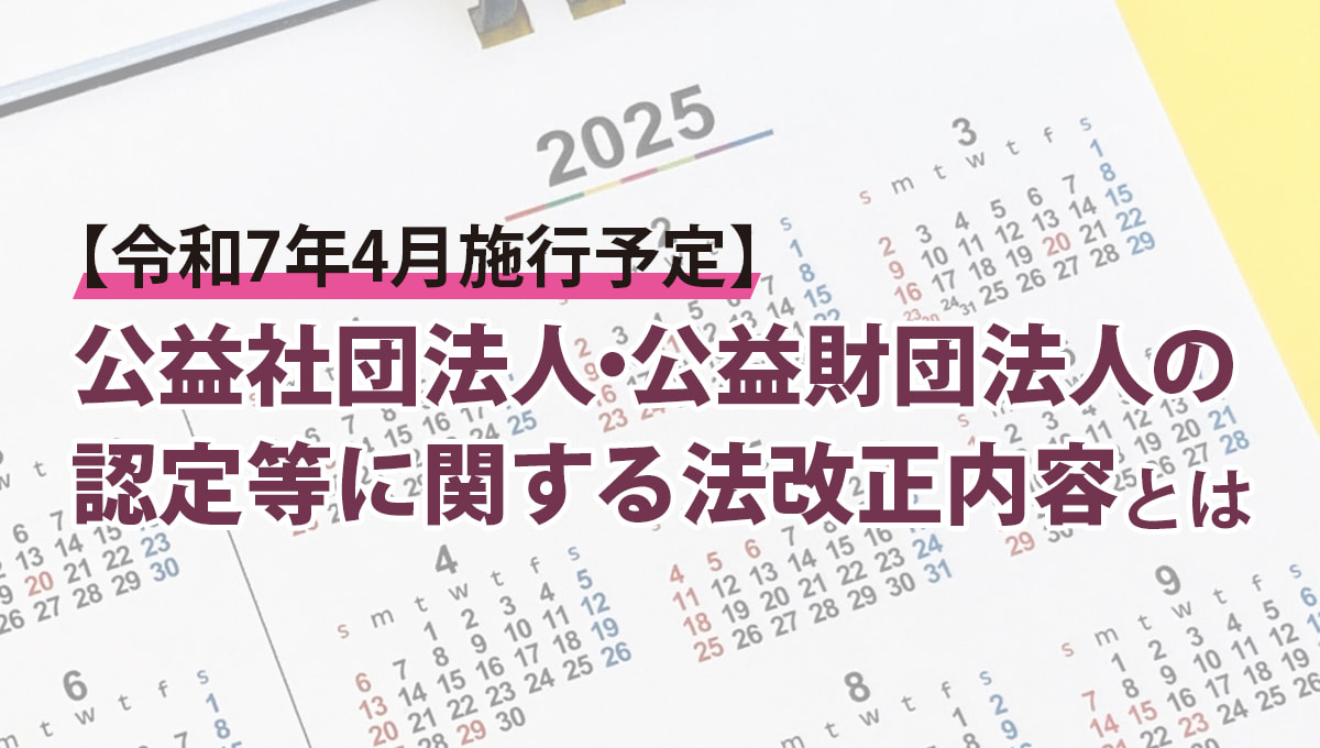 【令和7年4月施行予定】公益社団法人・公益財団法人の認定等に関する法改正の内容とは