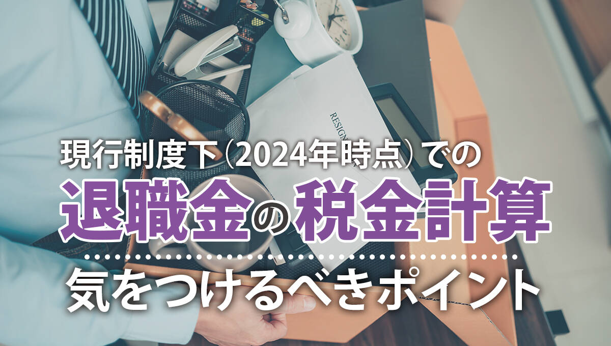 現行制度下（2024年時点）での退職金の税金計算、気をつけるべきポイント