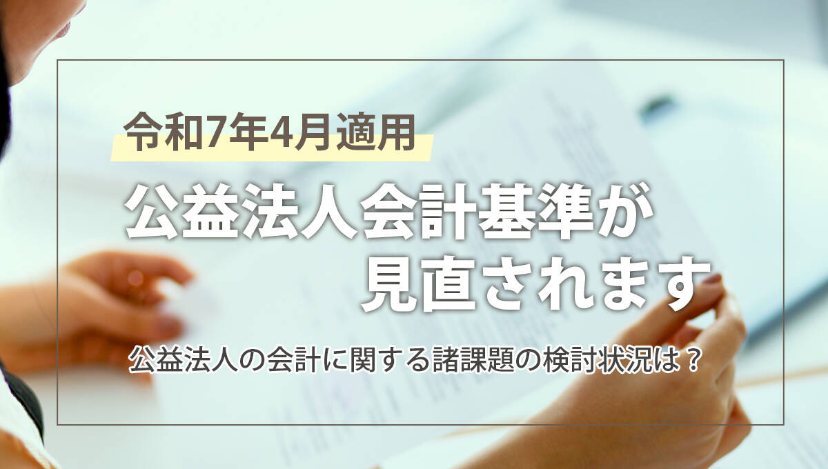 令和7年4月適用】公益法人会計基準が見直されます ～公益法人の会計に関する諸課題の検討状況は？ ｜ 税務トピックス ｜ 辻・本郷 税理士法人