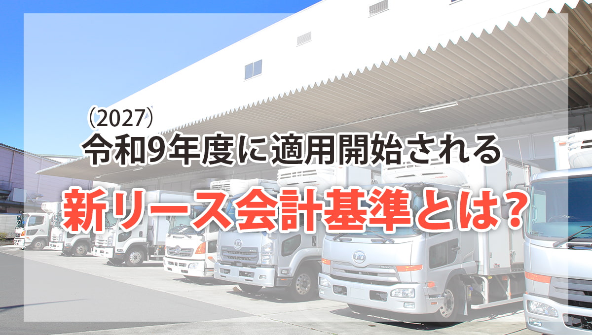 令和9（2027）年度に適用開始される新リース会計基準とは？