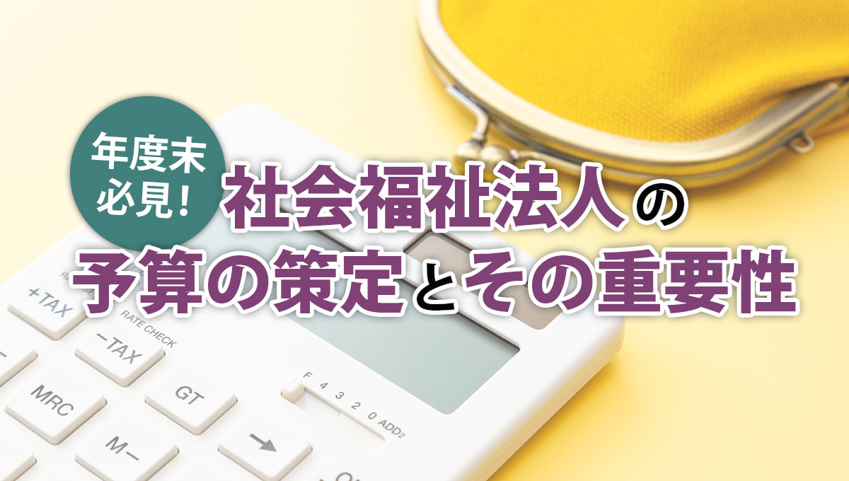 年度末必見！社会福祉法人の予算の策定とその重要性