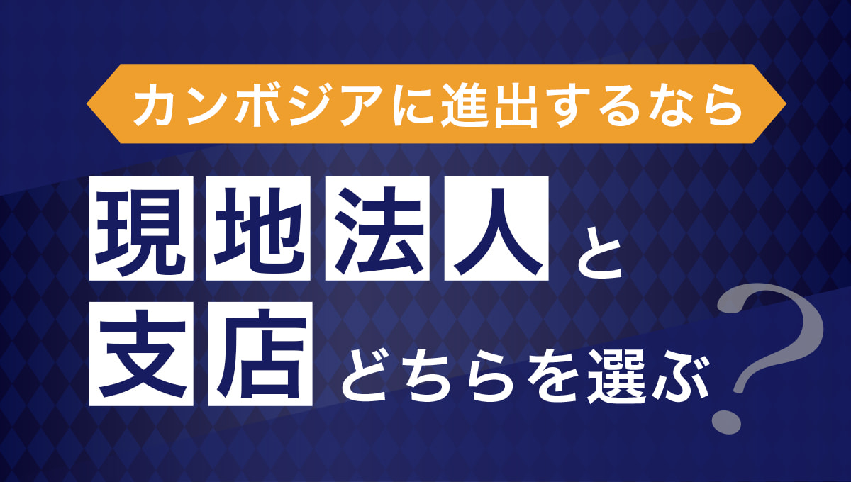 カンボジアに進出するなら「現地法人」と「支店」どちらを選ぶ？