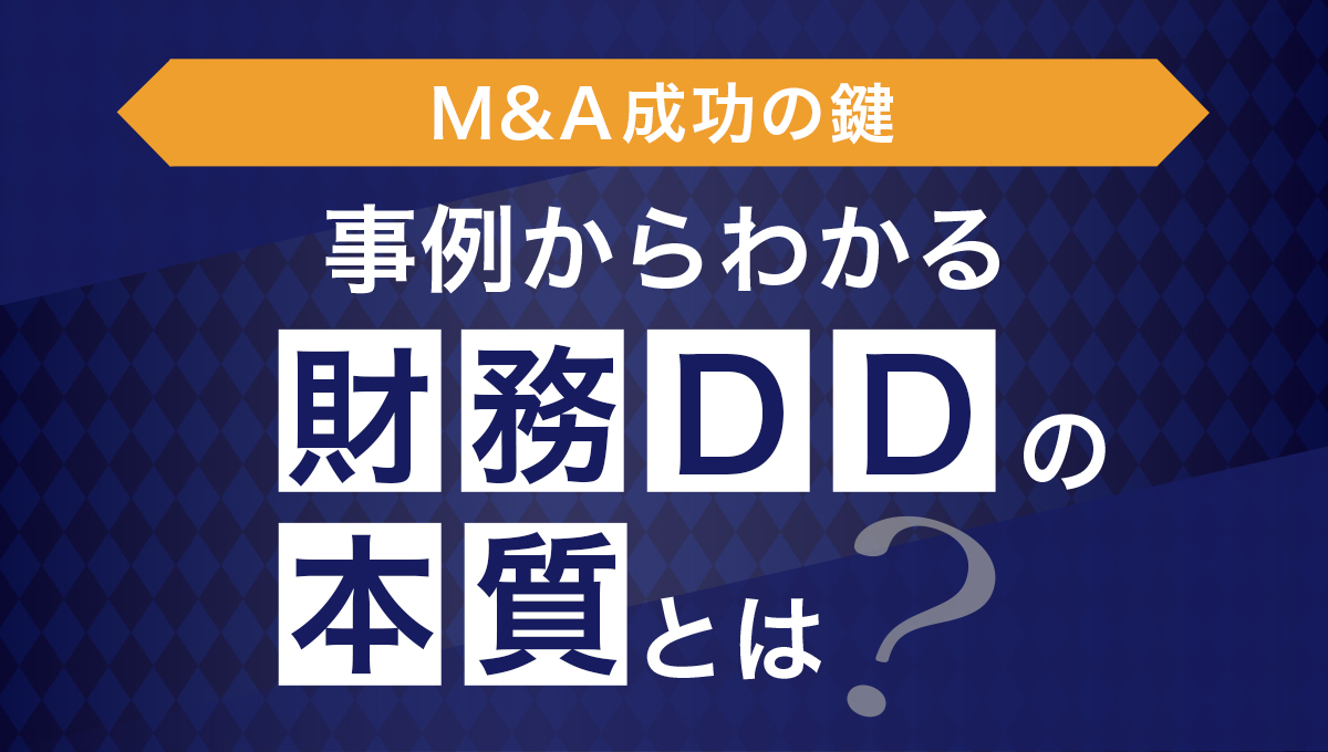 【M&A成功の鍵】事例からわかる「財務デューデリジェンス」の本質とは？