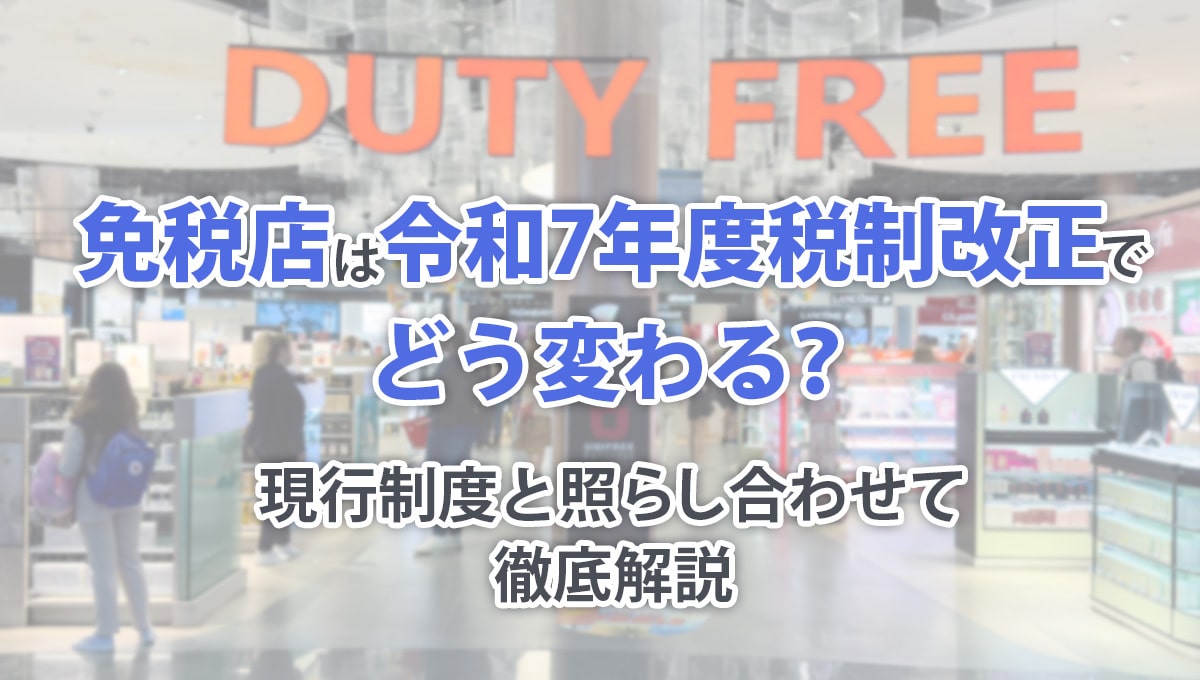 免税店は令和7年度税制改正でどう変わる？現行制度と照らし合わせて徹底解説